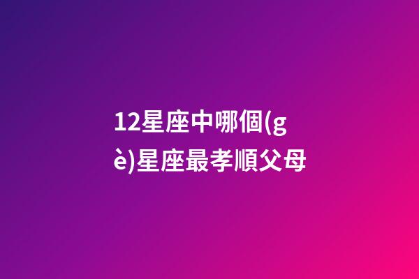 12星座中哪個(gè)星座最孝順父母-第1張-星座運(yùn)勢(shì)-玄機(jī)派