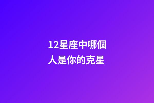 12星座中哪個人是你的克星-第1張-星座運勢-玄機派