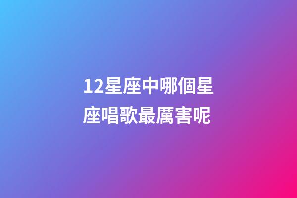 12星座中哪個星座唱歌最厲害呢-第1張-星座運勢-玄機派