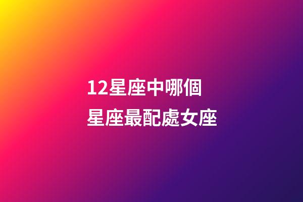 12星座中哪個星座最配處女座-第1張-星座運勢-玄機派