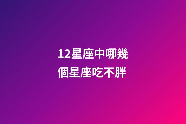 12星座中哪幾個星座吃不胖-第1張-星座運勢-玄機派