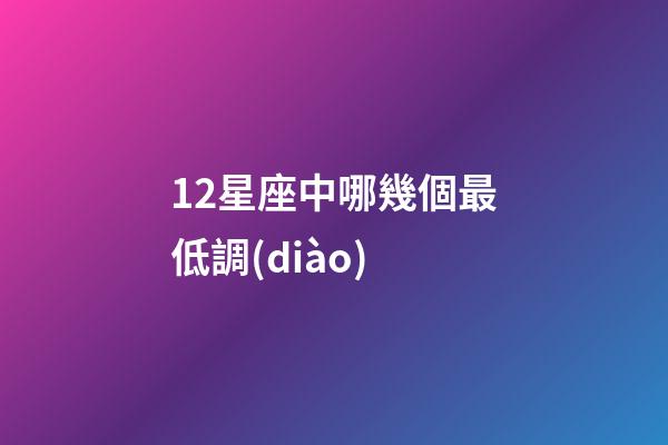 12星座中哪幾個最低調(diào)-第1張-星座運勢-玄機派
