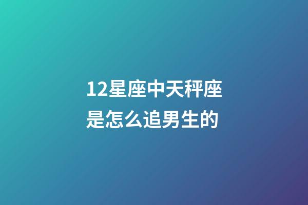 12星座中天秤座是怎么追男生的-第1張-星座運勢-玄機派