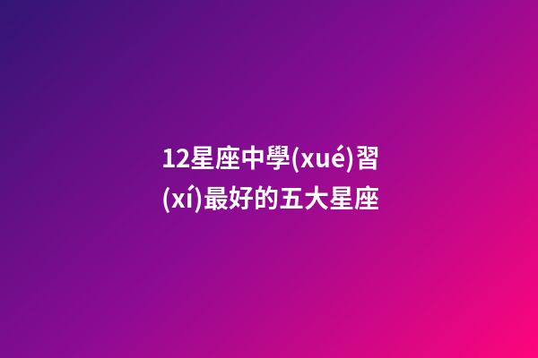 12星座中學(xué)習(xí)最好的五大星座-第1張-星座運(yùn)勢(shì)-玄機(jī)派