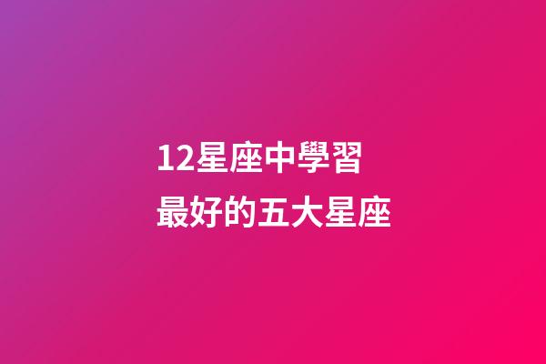 12星座中學習最好的五大星座-第1張-星座運勢-玄機派