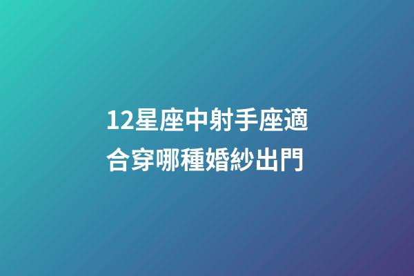 12星座中射手座適合穿哪種婚紗出門-第1張-星座運勢-玄機派