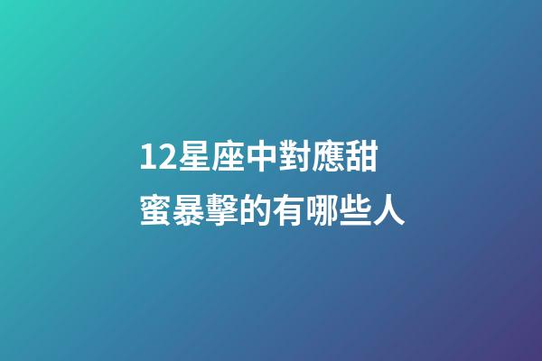 12星座中對應甜蜜暴擊的有哪些人-第1張-星座運勢-玄機派