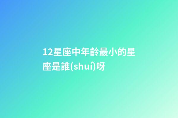 12星座中年齡最小的星座是誰(shuí)呀-第1張-星座運(yùn)勢(shì)-玄機(jī)派