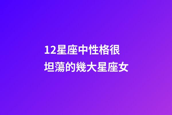 12星座中性格很坦蕩的幾大星座女-第1張-星座運勢-玄機派