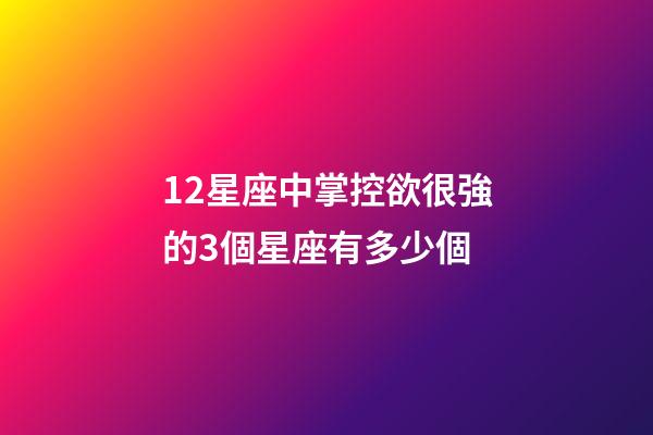 12星座中掌控欲很強的3個星座有多少個-第1張-星座運勢-玄機派
