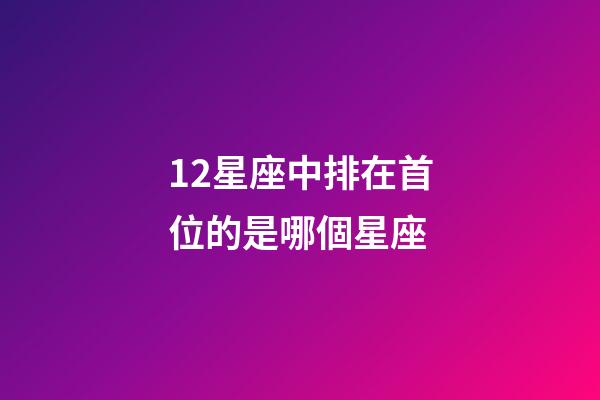 12星座中排在首位的是哪個星座-第1張-星座運(yùn)勢-玄機(jī)派