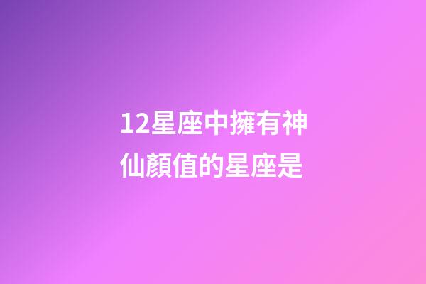 12星座中擁有神仙顏值的星座是-第1張-星座運勢-玄機派