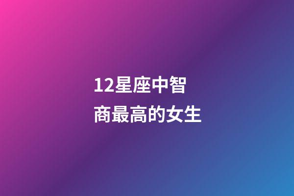 12星座中智商最高的女生-第1張-星座運勢-玄機派