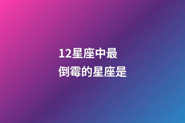12星座中最倒霉的星座是-第1張-星座運勢-玄機派
