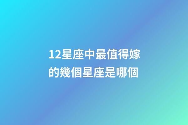 12星座中最值得嫁的幾個星座是哪個-第1張-星座運勢-玄機派