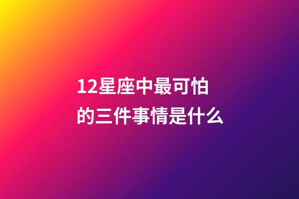 12星座中最可怕的三件事情是什么-第1張-星座運勢-玄機派