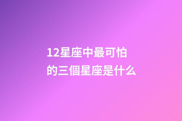 12星座中最可怕的三個星座是什么-第1張-星座運勢-玄機派
