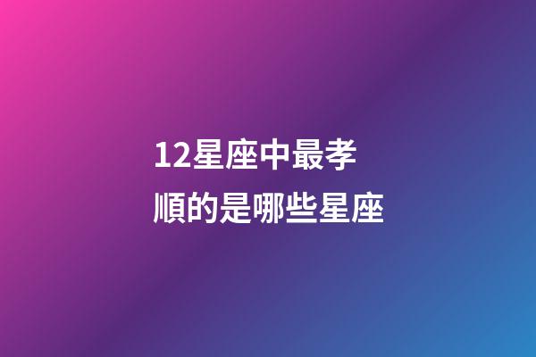 12星座中最孝順的是哪些星座-第1張-星座運勢-玄機派