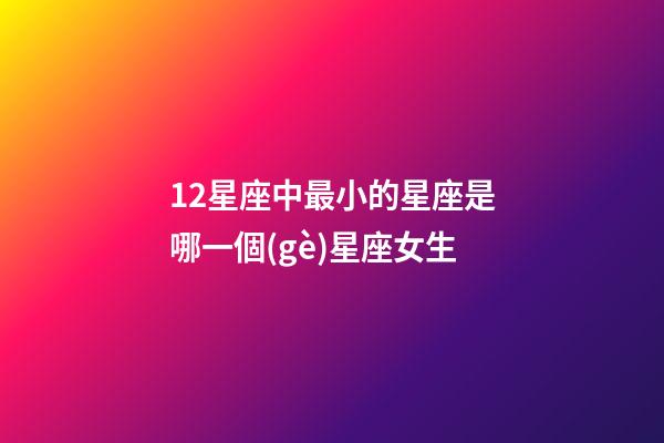 12星座中最小的星座是哪一個(gè)星座女生-第1張-星座運(yùn)勢(shì)-玄機(jī)派