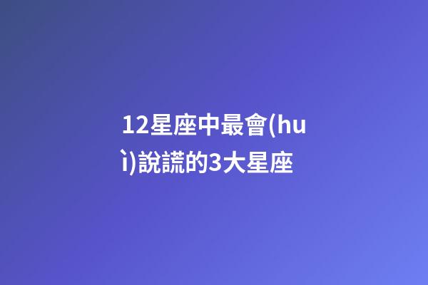 12星座中最會(huì)說謊的3大星座-第1張-星座運(yùn)勢(shì)-玄機(jī)派