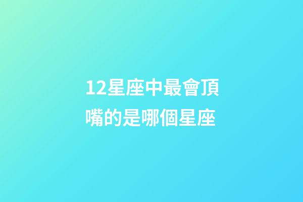12星座中最會頂嘴的是哪個星座-第1張-星座運勢-玄機派