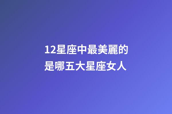 12星座中最美麗的是哪五大星座女人-第1張-星座運勢-玄機派