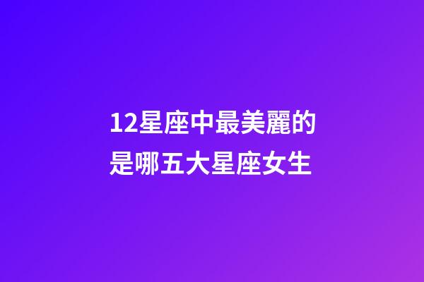 12星座中最美麗的是哪五大星座女生-第1張-星座運勢-玄機派