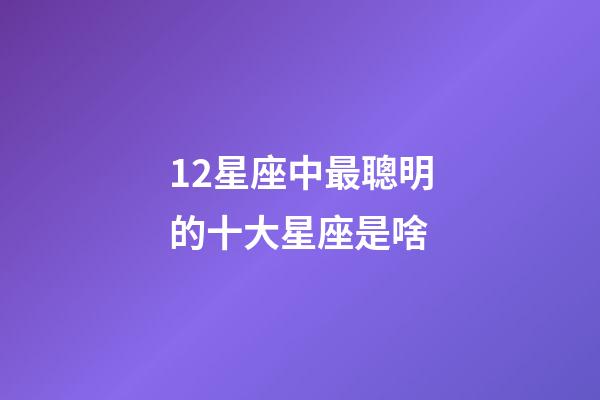 12星座中最聰明的十大星座是啥-第1張-星座運勢-玄機(jī)派