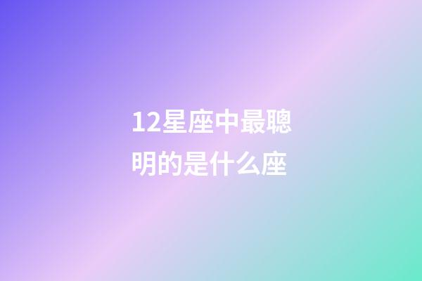 12星座中最聰明的是什么座-第1張-星座運(yùn)勢-玄機(jī)派