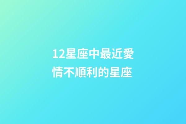 12星座中最近愛情不順利的星座