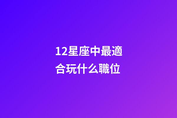 12星座中最適合玩什么職位-第1張-星座運勢-玄機派