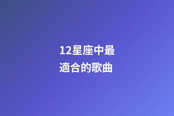 12星座中最適合的歌曲-第1張-星座運勢-玄機派