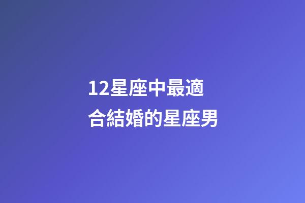 12星座中最適合結婚的星座男-第1張-星座運勢-玄機派