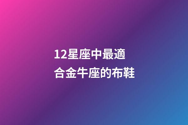 12星座中最適合金牛座的布鞋-第1張-星座運(yùn)勢(shì)-玄機(jī)派