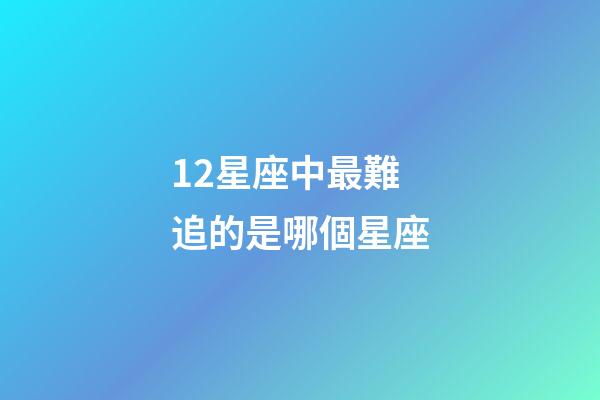12星座中最難追的是哪個星座-第1張-星座運勢-玄機派