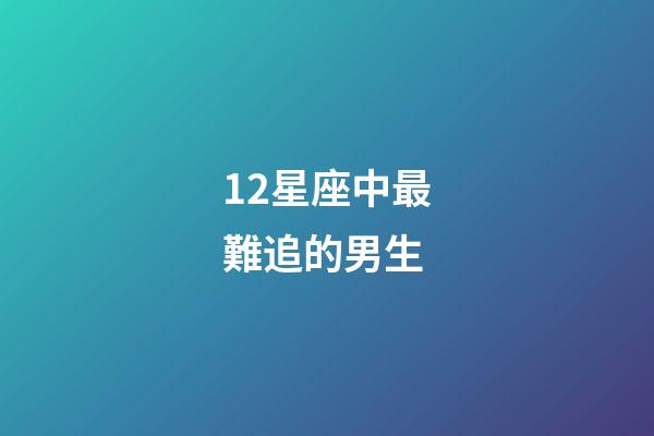 12星座中最難追的男生-第1張-星座運勢-玄機派