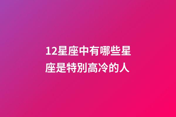 12星座中有哪些星座是特別高冷的人-第1張-星座運勢-玄機派