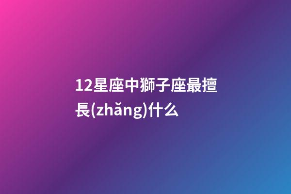12星座中獅子座最擅長(zhǎng)什么-第1張-星座運(yùn)勢(shì)-玄機(jī)派