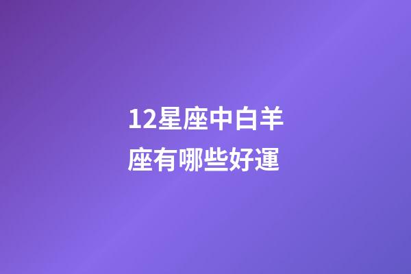12星座中白羊座有哪些好運-第1張-星座運勢-玄機派