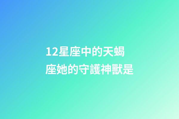 12星座中的天蝎座她的守護神獸是-第1張-星座運勢-玄機派