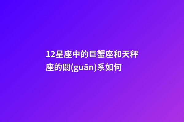 12星座中的巨蟹座和天秤座的關(guān)系如何-第1張-星座運(yùn)勢(shì)-玄機(jī)派