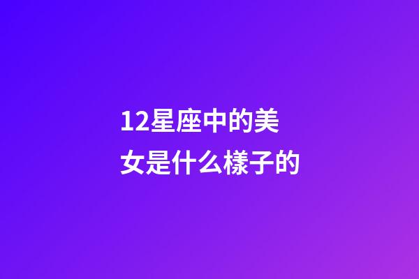 12星座中的美女是什么樣子的-第1張-星座運勢-玄機派