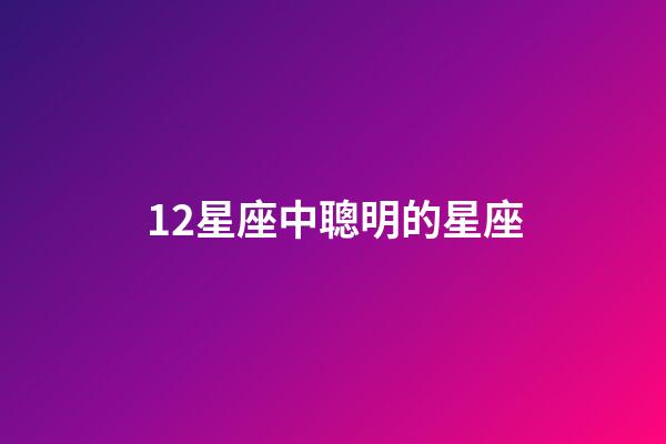 12星座中聰明的星座-第1張-星座運勢-玄機派