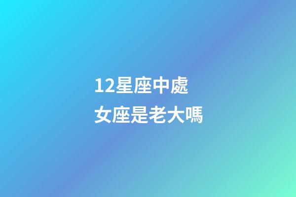 12星座中處女座是老大嗎-第1張-星座運(yùn)勢-玄機(jī)派