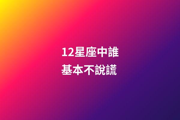 12星座中誰基本不說謊-第1張-星座運勢-玄機派
