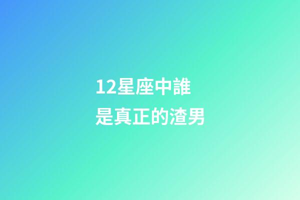 12星座中誰是真正的渣男-第1張-星座運勢-玄機派