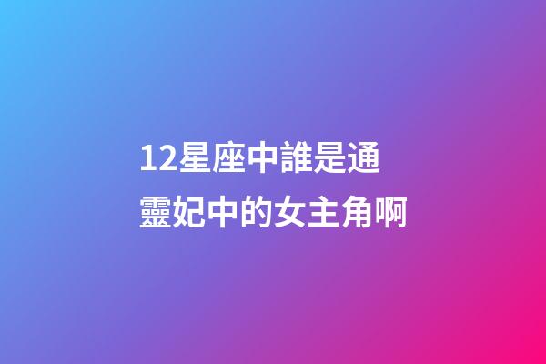 12星座中誰是通靈妃中的女主角啊-第1張-星座運勢-玄機派
