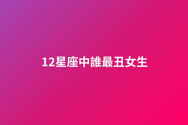12星座中誰最丑女生-第1張-星座運勢-玄機派