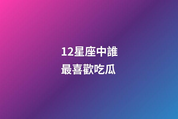 12星座中誰最喜歡吃瓜-第1張-星座運勢-玄機派