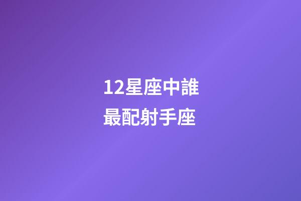 12星座中誰最配射手座-第1張-星座運勢-玄機派